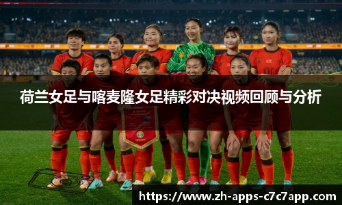 荷兰女足与喀麦隆女足精彩对决视频回顾与分析