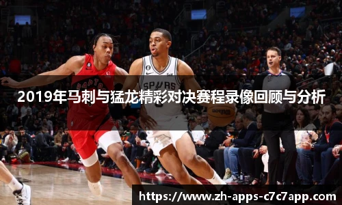 2019年马刺与猛龙精彩对决赛程录像回顾与分析