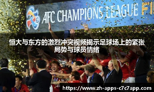 恒大与东方的激烈冲突视频揭示足球场上的紧张局势与球员情绪