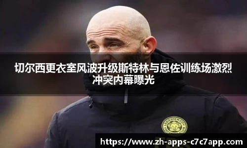 切尔西更衣室风波升级斯特林与恩佐训练场激烈冲突内幕曝光