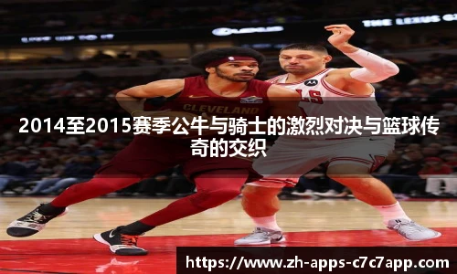 2014至2015赛季公牛与骑士的激烈对决与篮球传奇的交织